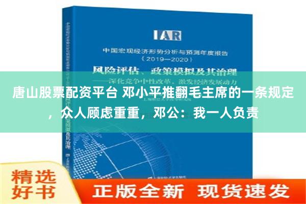 唐山股票配资平台 邓小平推翻毛主席的一条规定，众人顾虑重重，邓公：我一人负责