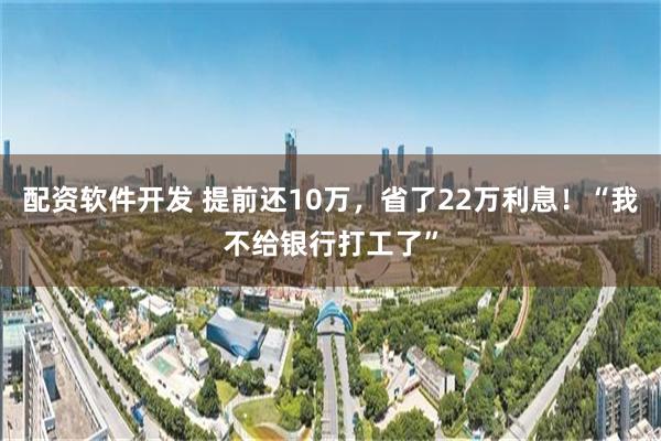 配资软件开发 提前还10万，省了22万利息！“我不给银行打工了”