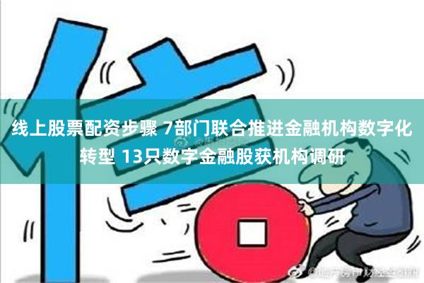 线上股票配资步骤 7部门联合推进金融机构数字化转型 13只数字金融股获机构调研