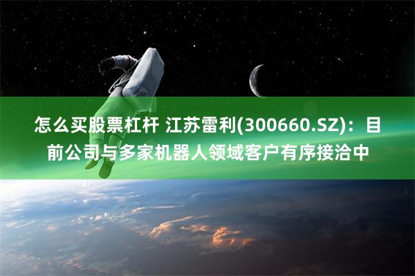 怎么买股票杠杆 江苏雷利(300660.SZ)：目前公司与多家机器人领域客户有序接洽中