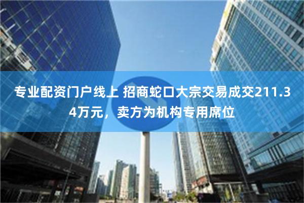 专业配资门户线上 招商蛇口大宗交易成交211.34万元，卖方为机构专用席位