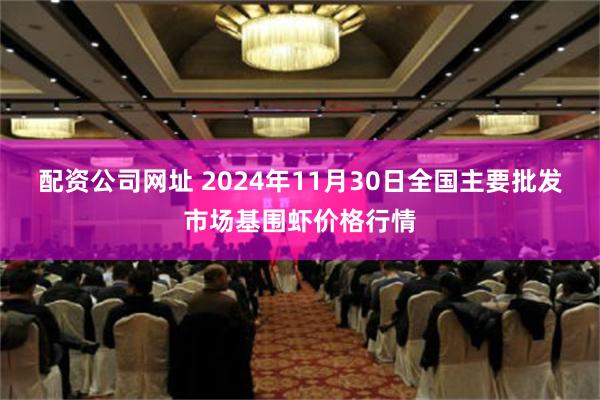 配资公司网址 2024年11月30日全国主要批发市场基围虾价格行情