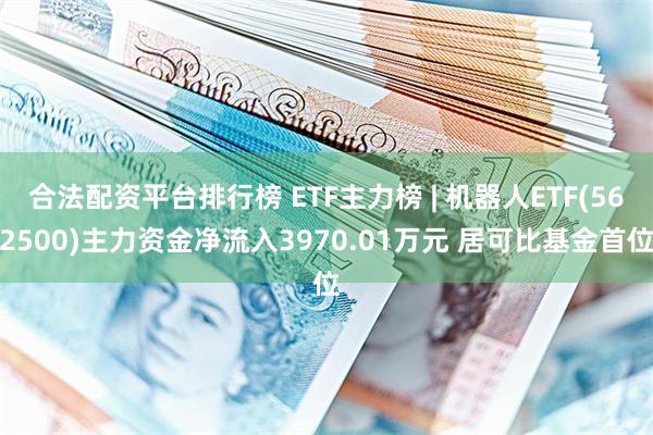 合法配资平台排行榜 ETF主力榜 | 机器人ETF(562500)主力资金净流入3970.01万元 居可比基金首位