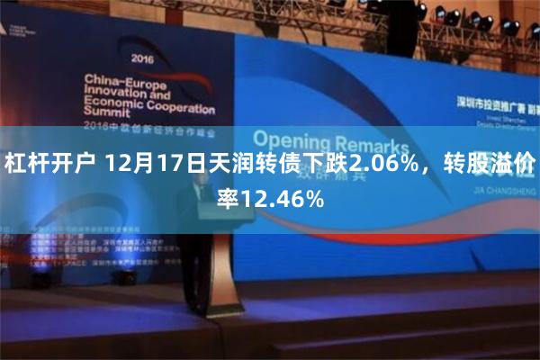 杠杆开户 12月17日天润转债下跌2.06%，转股溢价率12.46%