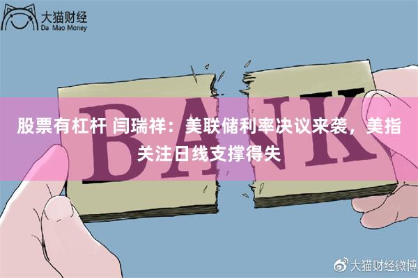 股票有杠杆 闫瑞祥：美联储利率决议来袭，美指关注日线支撑得失