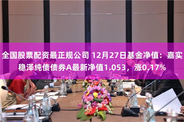 全国股票配资最正规公司 12月27日基金净值：嘉实稳泽纯债债券A最新净值1.053，涨0.17%