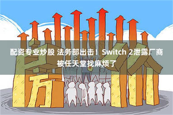 配资专业炒股 法务部出击！Switch 2泄露厂商被任天堂找麻烦了