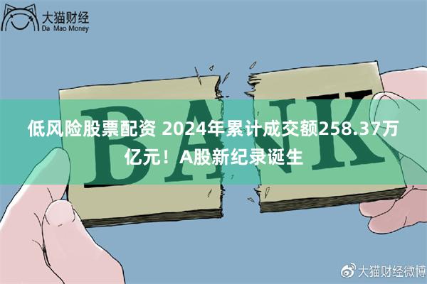 低风险股票配资 2024年累计成交额258.37万亿元！A股新纪录诞生