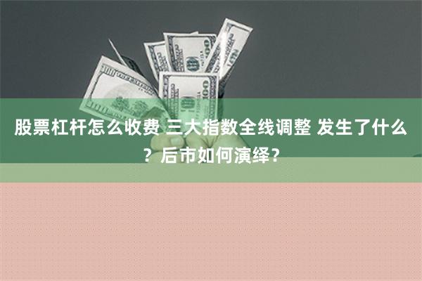 股票杠杆怎么收费 三大指数全线调整 发生了什么？后市如何演绎？