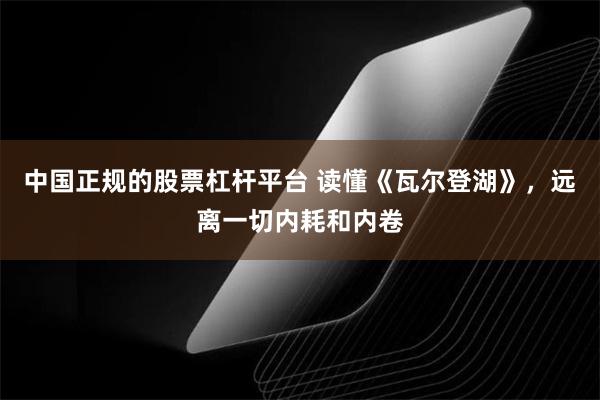 中国正规的股票杠杆平台 读懂《瓦尔登湖》，远离一切内耗和内卷