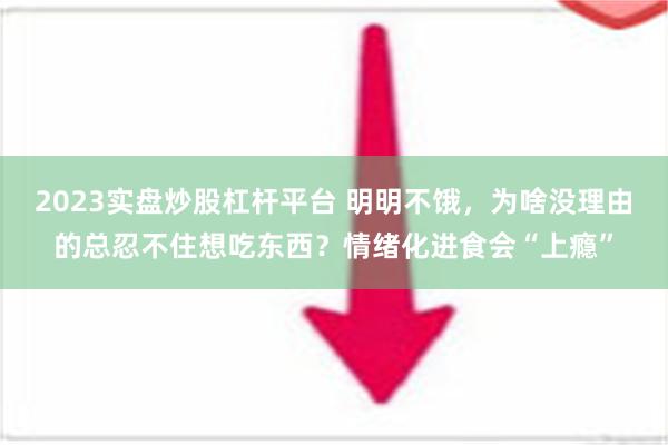 2023实盘炒股杠杆平台 明明不饿，为啥没理由的总忍不住想吃东西？情绪化进食会“上瘾”