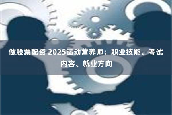 做股票配资 2025运动营养师：职业技能、考试内容、就业方向