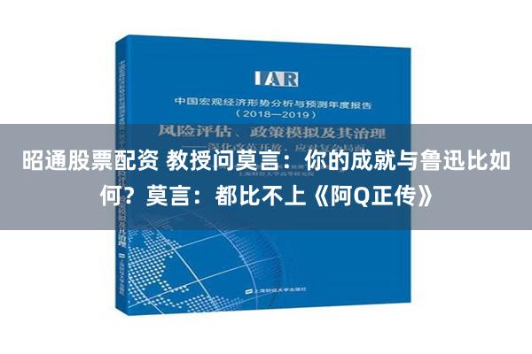 昭通股票配资 教授问莫言：你的成就与鲁迅比如何？莫言：都比不上《阿Q正传》