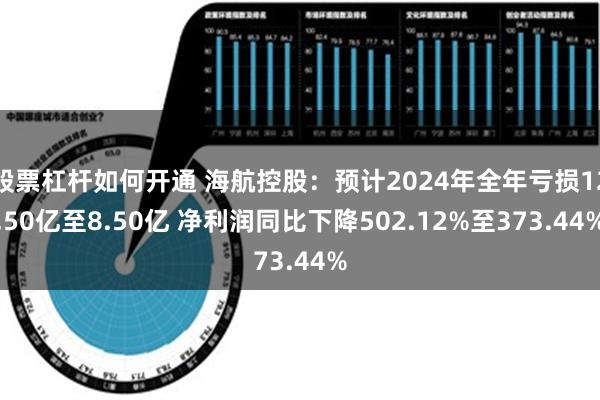 股票杠杆如何开通 海航控股：预计2024年全年亏损12.50亿至8.50亿 净利润同比下降502.12%至373.44%