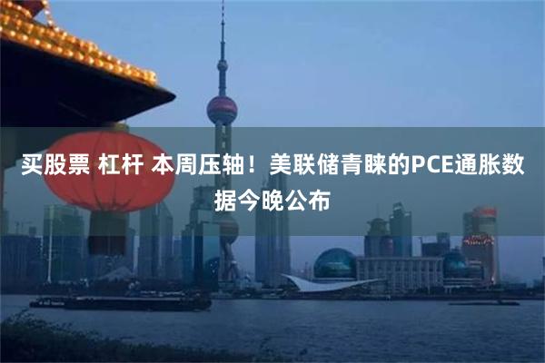 买股票 杠杆 本周压轴！美联储青睐的PCE通胀数据今晚公布