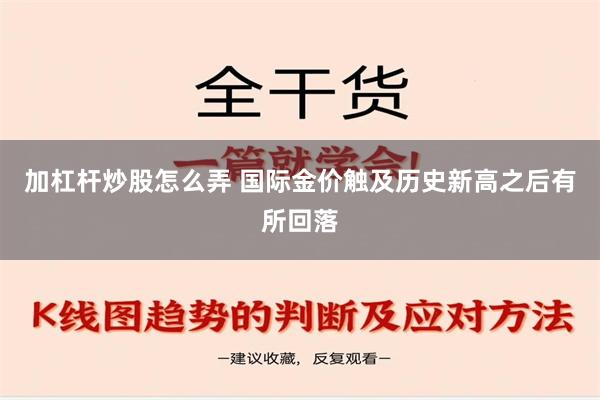 加杠杆炒股怎么弄 国际金价触及历史新高之后有所回落