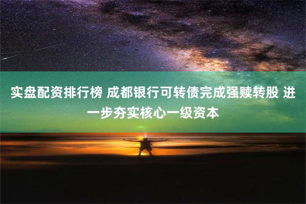 实盘配资排行榜 成都银行可转债完成强赎转股 进一步夯实核心一级资本