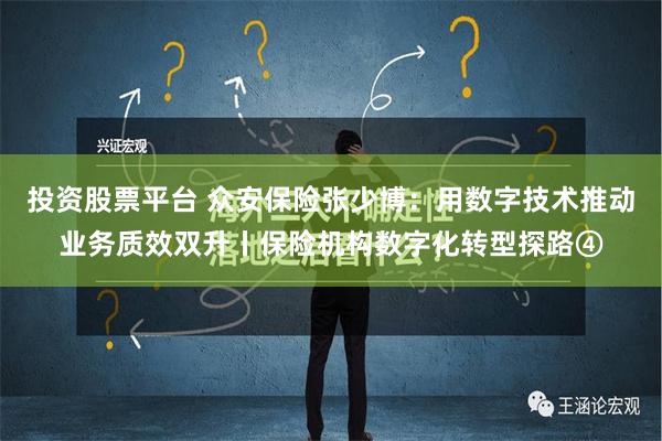 投资股票平台 众安保险张少博：用数字技术推动业务质效双升丨保险机构数字化转型探路④