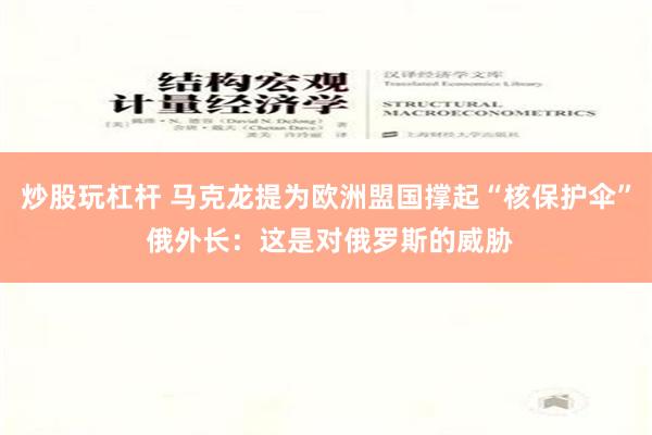 炒股玩杠杆 马克龙提为欧洲盟国撑起“核保护伞” 俄外长：这是对俄罗斯的威胁